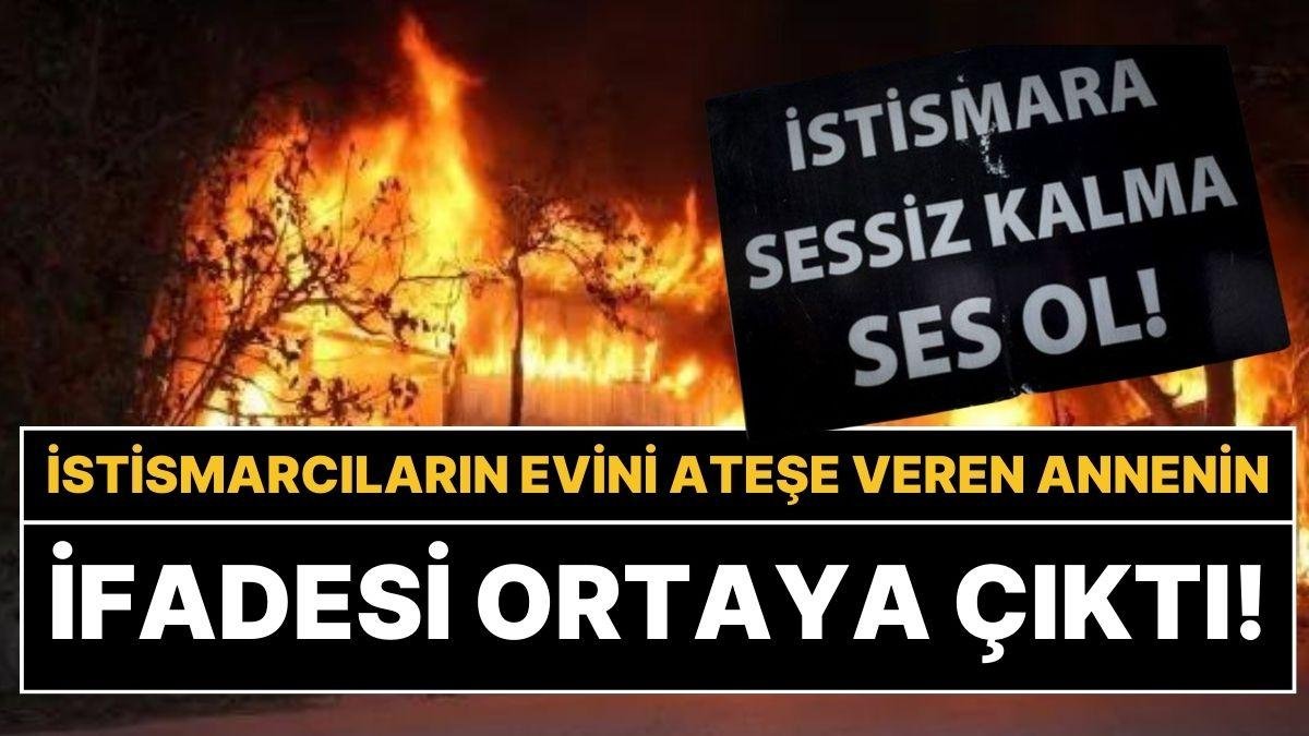 Çocuğunu İstismar Edenlerin Evini Yakan Annenin İfadesi Ortaya Çıktı: “Dayanamıyordum”