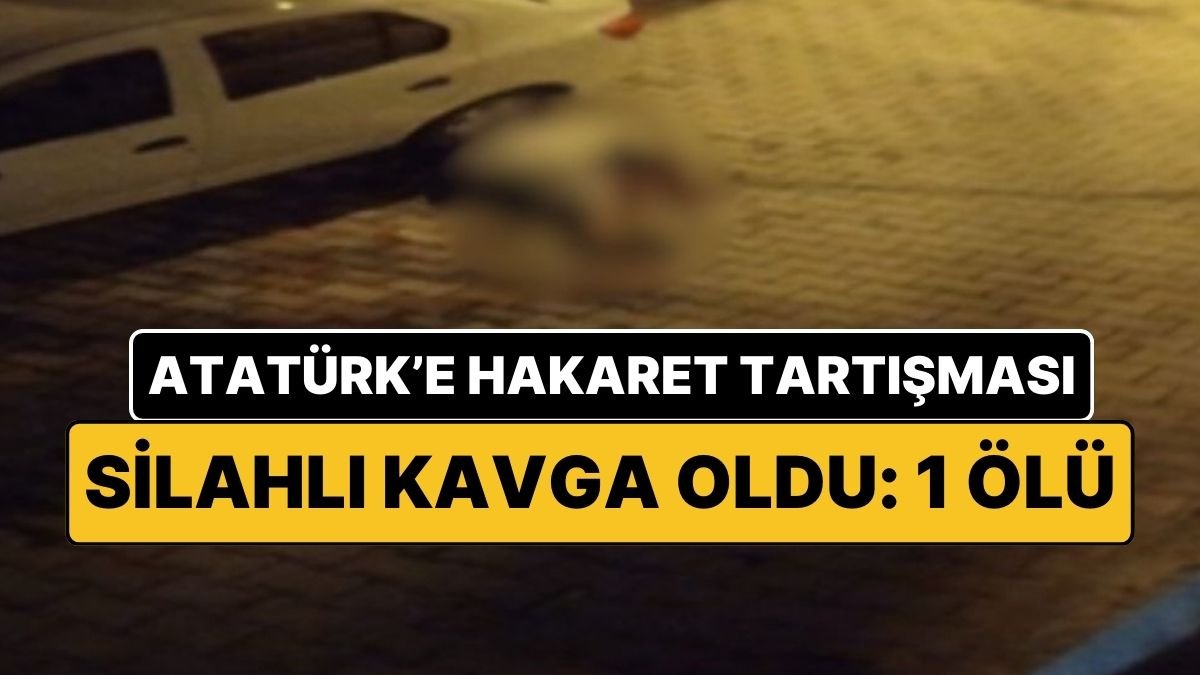 Sosyal Medyadan Atatürk’e Hakaret Tartışması Silahlı Kavgaya Dönüştü: 1 Ölü